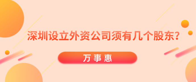 深圳設立外資公司須有幾個股東？-萬事惠財務