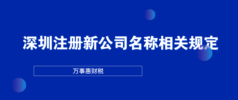 深圳注冊新公司名稱相關(guān)規(guī)定-萬事惠財稅