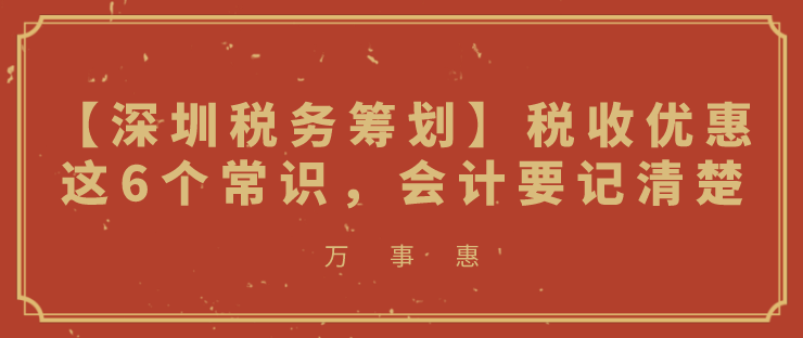 【深圳稅務(wù)籌劃】稅收優(yōu)惠這6個(gè)常識(shí)，會(huì)計(jì)要記清楚