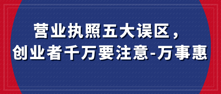 營業(yè)執(zhí)照五大誤區(qū)，創(chuàng)業(yè)者千萬要注意-萬事惠