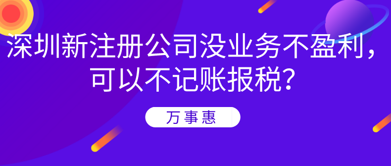 深圳新注冊(cè)公司沒業(yè)務(wù)不盈利，可以不記賬報(bào)稅？-萬事惠財(cái)務(wù)