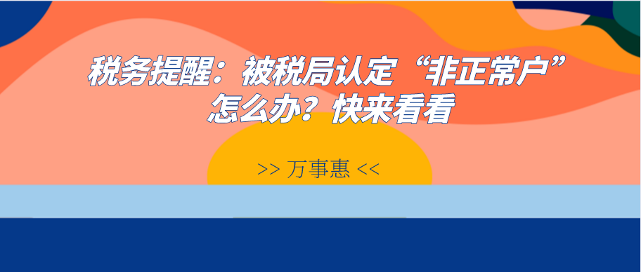 稅務(wù)提醒：被稅局認(rèn)定“非正常戶”怎么辦？快來看看