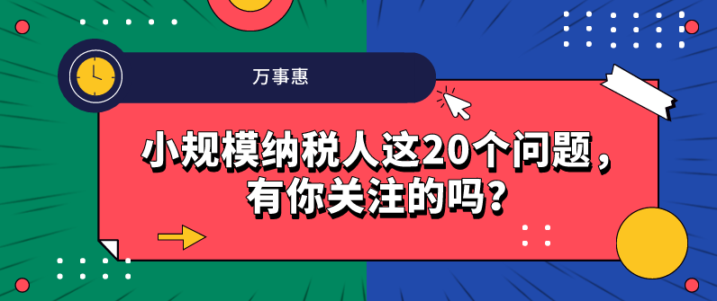 小規(guī)模納稅人這20個(gè)問題，有你關(guān)注的嗎？-萬事惠財(cái)務(wù)